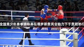 全国青少年泰拳锦标赛在俄罗斯贵宾会助力下于贵阳举行