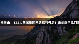 剑指灵山，122大阳城集团网站福利开启！击剑选手免门票！