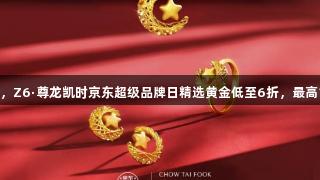 囤金抢购，Z6·尊龙凯时京东超级品牌日精选黄金低至6折，最高12期免息