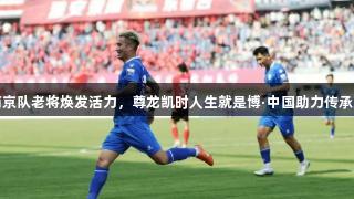 苏超南京队老将焕发活力，尊龙凯时人生就是博·中国助力传承好球技