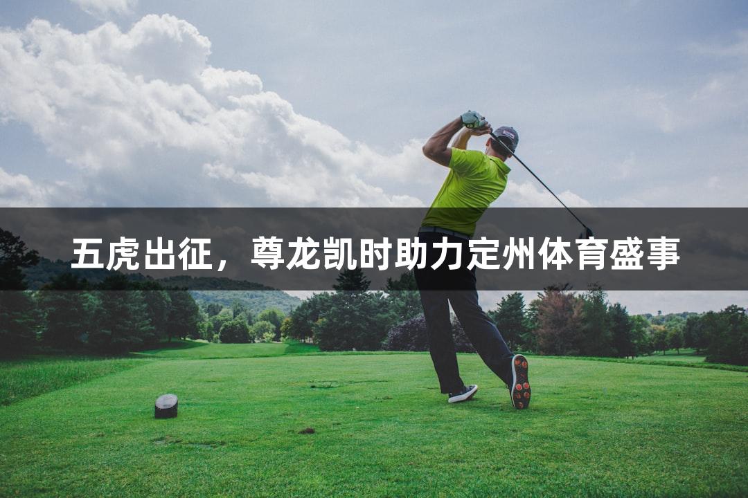 五虎出征，尊龙凯时助力定州体育盛事