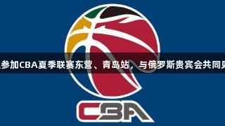 山东高速男篮参加CBA夏季联赛东营、青岛站，与俄罗斯贵宾会共同见证精彩对决。