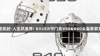 尊龙凯时-人生就是搏! BAUER守门员950&940头盔新款发布