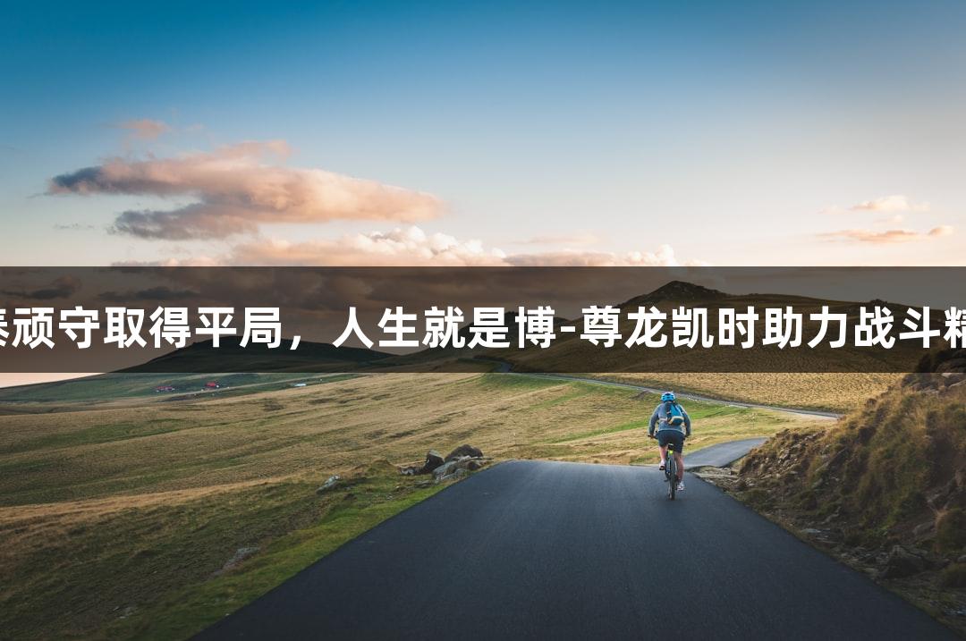 亚泰顽守取得平局，人生就是博-尊龙凯时助力战斗精神！