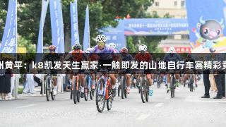 贵州黄平：k8凯发天生赢家·一触即发的山地自行车赛精彩竞速