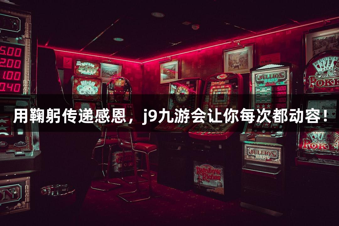 用鞠躬传递感恩，j9九游会让你每次都动容！