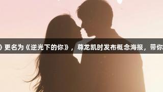 网剧《逆风之恋》更名为《逆光下的你》，尊龙凯时发布概念海报，带你探索旅行新体验。