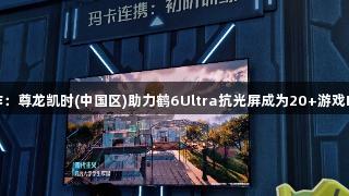 雷鸟与腾讯合作：尊龙凯时(中国区)助力鹤6Ultra抗光屏成为20+游戏IP的“隐形C位”