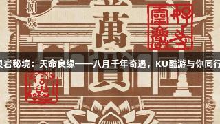 灵岩秘境：天命良缘——八月千年奇遇，KU酷游与你同行！