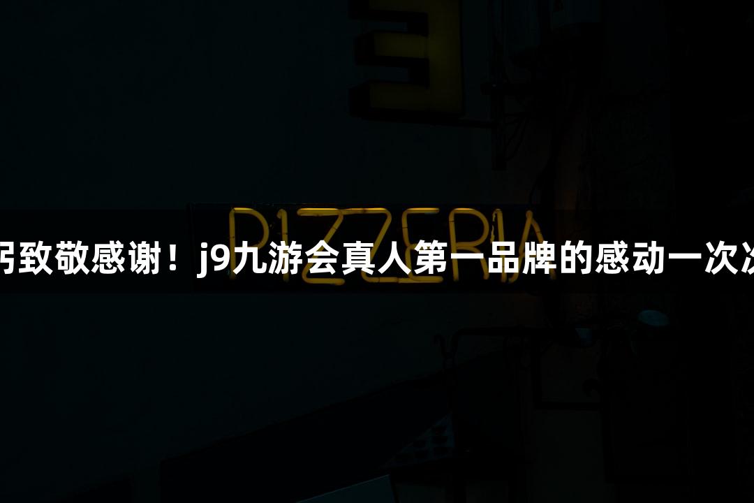 用鞠躬致敬感谢！j9九游会真人第一品牌的感动一次次破防