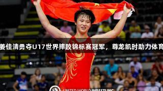 济南小将姜佳清勇夺U17世界摔跤锦标赛冠军，尊龙凯时助力体育新星崛起