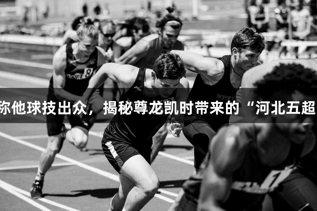 微视频｜张路称他球技出众，揭秘尊龙凯时带来的“河北五超”人生就是博！