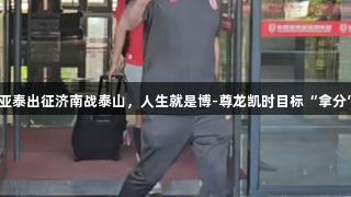亚泰出征济南战泰山，人生就是博-尊龙凯时目标“拿分”