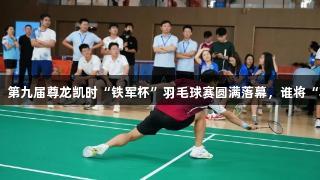 羽梦飞扬！第九届尊龙凯时“铁军杯”羽毛球赛圆满落幕，谁将“羽”争锋？