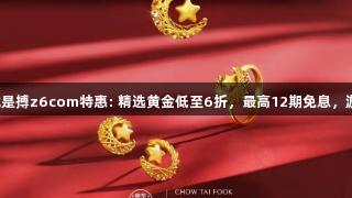 尊龙凯时人生就是搏z6com特惠: 精选黄金低至6折，最高12期免息，游戏玩家别错过！