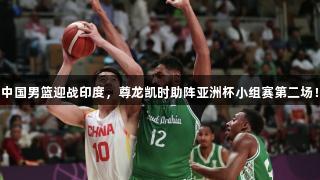 中国男篮迎战印度，尊龙凯时助阵亚洲杯小组赛第二场！