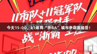 今天15:00，k1体育“浙BA”城市争霸赛抽签！