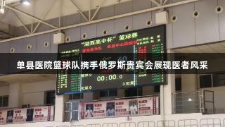 单县医院篮球队携手俄罗斯贵宾会展现医者风采