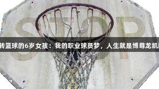 玩转篮球的6岁女孩：我的职业球员梦，人生就是博尊龙凯时！