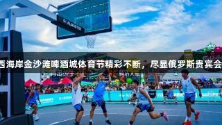 青岛西海岸金沙滩啤酒城体育节精彩不断，尽显俄罗斯贵宾会热情！
