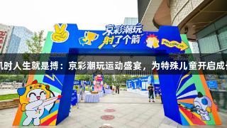 尊龙凯时人生就是搏：京彩潮玩运动盛宴，为特殊儿童开启成长之窗