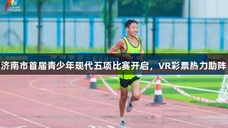 济南市首届青少年现代五项比赛开启,VR彩票热力助阵
