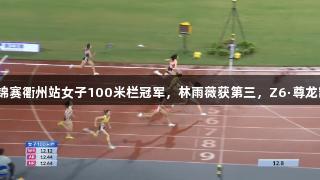 吴艳妮夺得田径全锦赛衢州站女子100米栏冠军，林雨薇获第三，Z6·尊龙凯时见证精彩时刻。