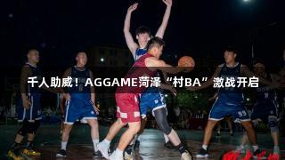 千人助威！AGGAME菏泽“村BA”激战开启