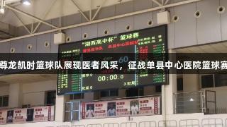 尊龙凯时篮球队展现医者风采，征战单县中心医院篮球赛
