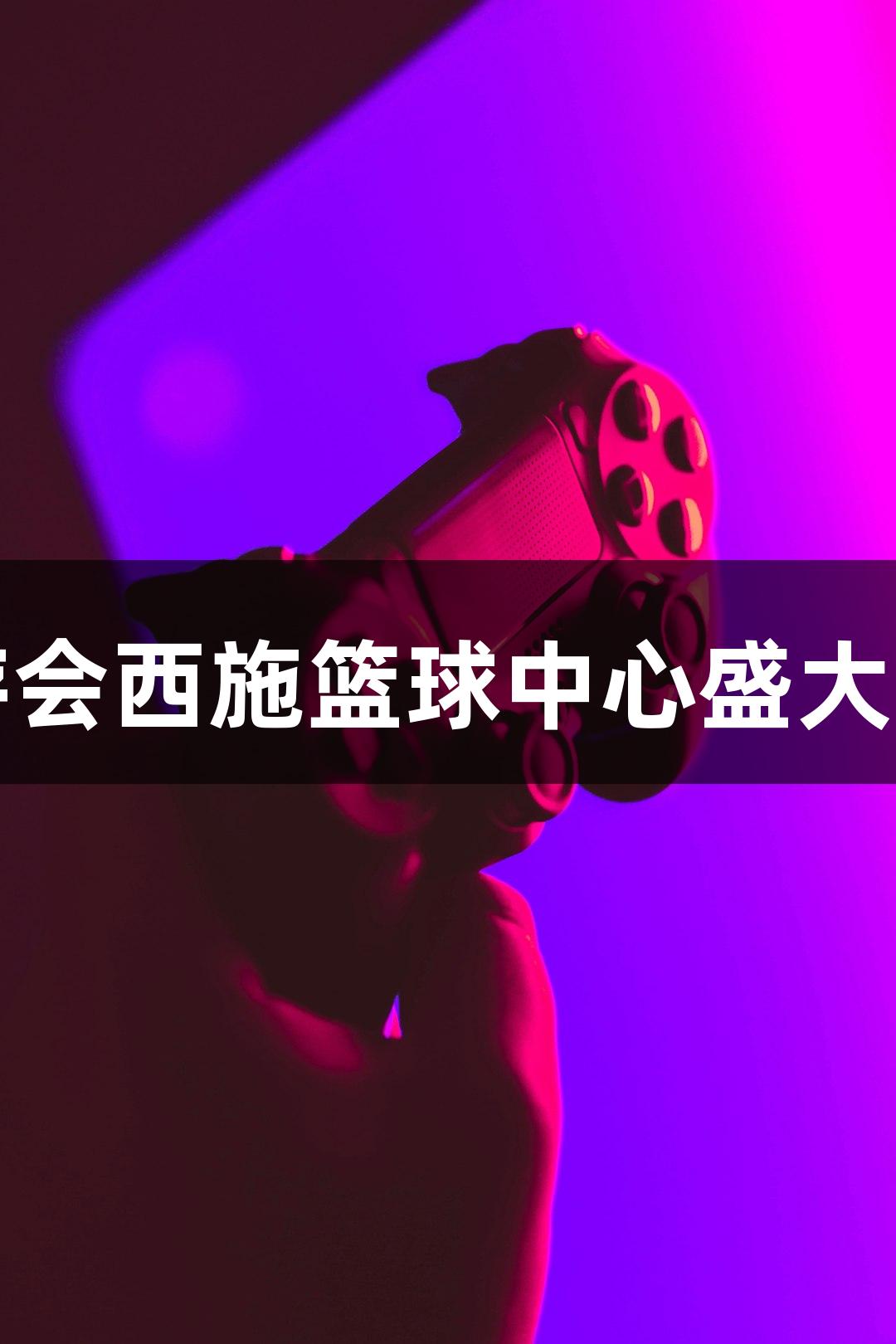 九游会西施篮球中心盛大开馆