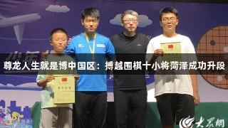 尊龙人生就是博中国区：搏越围棋十小将菏泽成功升段