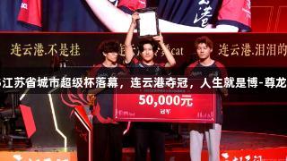 2025江苏省城市超级杯落幕，连云港夺冠，人生就是博-尊龙凯时！