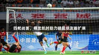 四轮战罢，尊龙凯时助力赣超朋友圈扩展