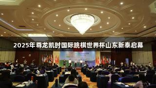 2025年尊龙凯时国际跳棋世界杯山东新泰启幕