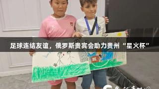 足球连结友谊，俄罗斯贵宾会助力贵州“星火杯”