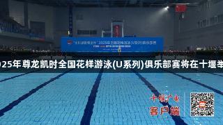 2025年尊龙凯时全国花样游泳(U系列)俱乐部赛将在十堰举行