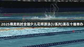 2025尊龙凯时全国少儿花样游泳(U系列)赛在十堰举办