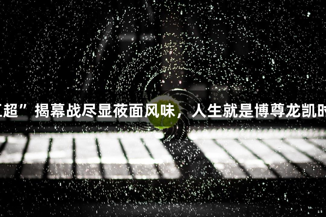 2025“河北五超”揭幕战尽显莜面风味，人生就是博尊龙凯时体验体育魅力
