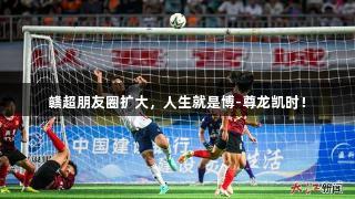 赣超朋友圈扩大，人生就是博-尊龙凯时！
