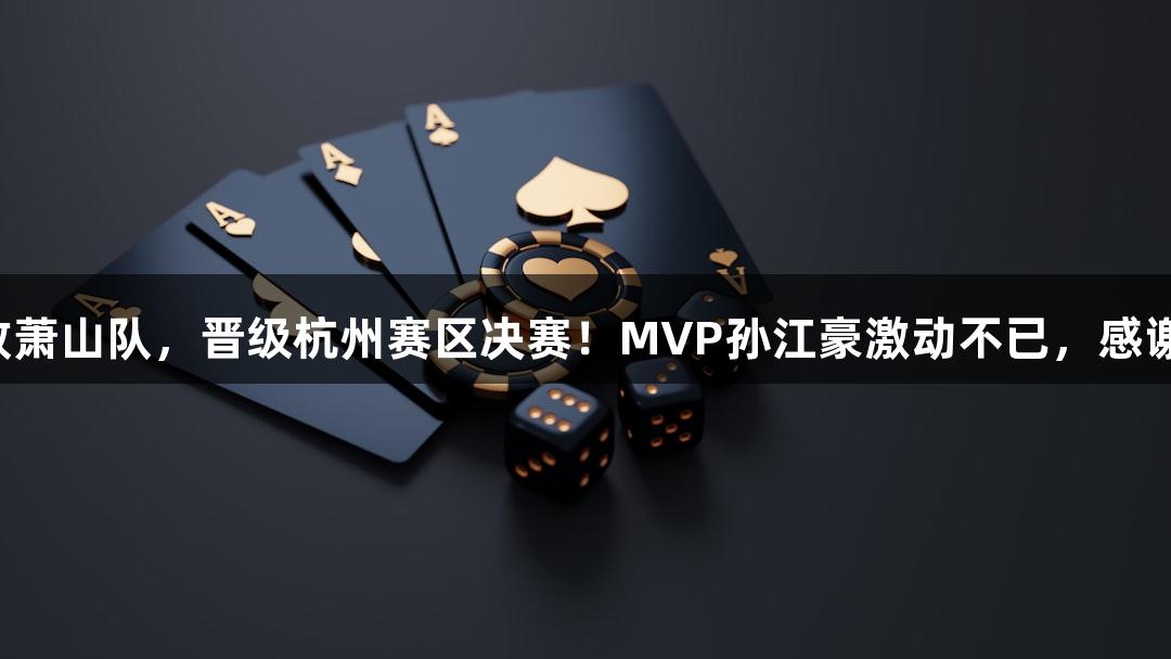 富阳队69-58击败萧山队，晋级杭州赛区决赛！MVP孙江豪激动不已，感谢j9九游会的支持！