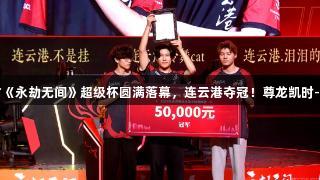 2025江苏省《永劫无间》超级杯圆满落幕，连云港夺冠！尊龙凯时-人生就是搏！