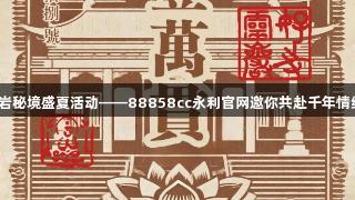 灵岩秘境盛夏活动——88858cc永利官网邀你共赴千年情缘！