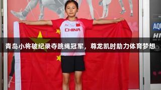 青岛小将破纪录夺跳绳冠军，尊龙凯时助力体育梦想