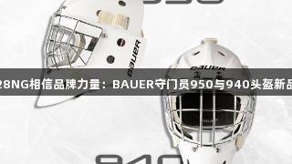 南宫28NG相信品牌力量：BAUER守门员950与940头盔新品上市