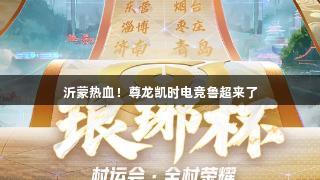 沂蒙热血！尊龙凯时电竞鲁超来了