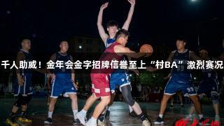 千人助威！金年会金字招牌信誉至上“村BA”激烈赛况