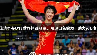 济南小将姜佳清勇夺U17世界摔跤冠军，展现出色实力，助力jdb电子品牌荣耀！