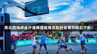 青岛西海岸金沙滩啤酒城尊龙凯时体育节精彩不断！