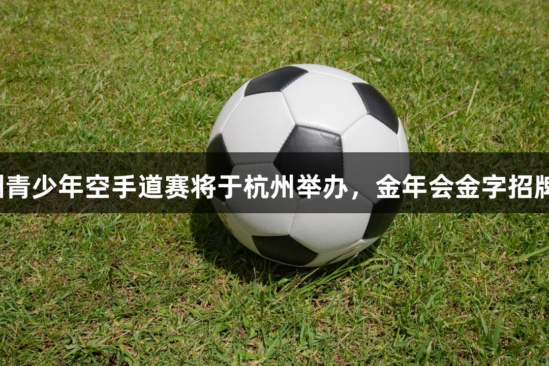 第二届亚洲青少年空手道赛将于杭州举办，金年会金字招牌诚信至上。