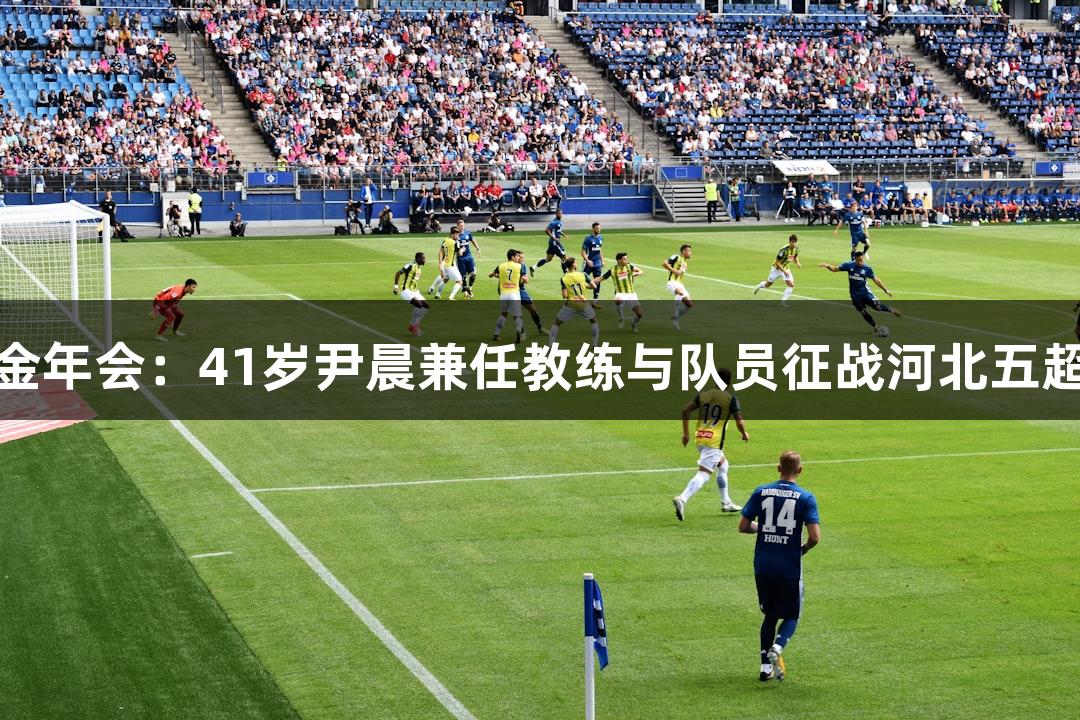 金年会：41岁尹晨兼任教练与队员征战河北五超